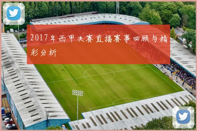 2017年西甲决赛直播赛事回顾与精彩分析
