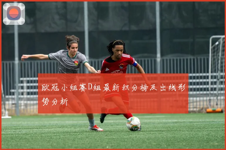 欧冠小组赛D组最新积分榜及出线形势分析