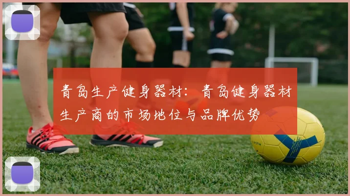 青岛生产健身器材：青岛健身器材生产商的市场地位与品牌优势
