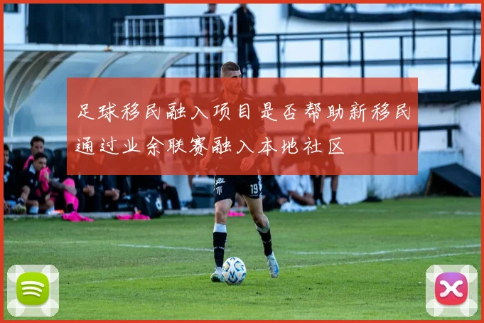 足球移民融入项目是否帮助新移民通过业余联赛融入本地社区