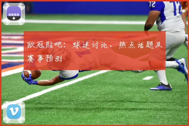 欧冠贴吧：球迷讨论、热点话题及赛事预测