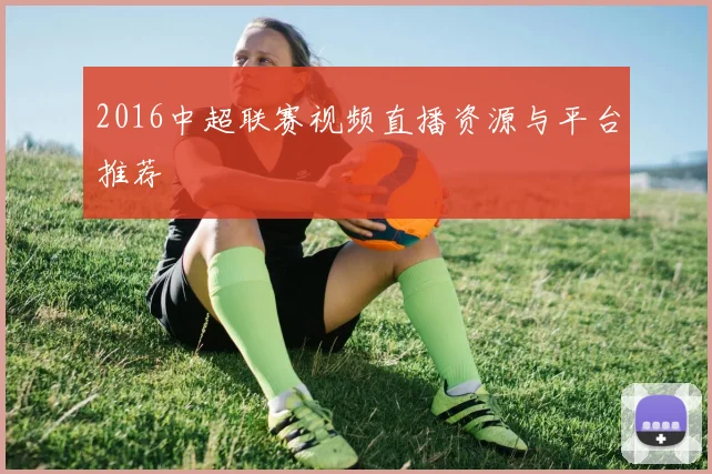 2016中超联赛视频直播资源与平台推荐