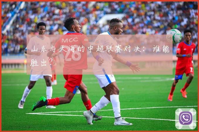 山东与天海的中超联赛对决：谁能胜出？