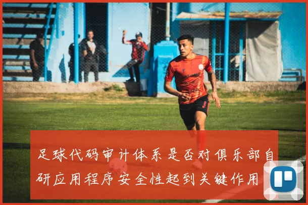 足球代码审计体系是否对俱乐部自研应用程序安全性起到关键作用