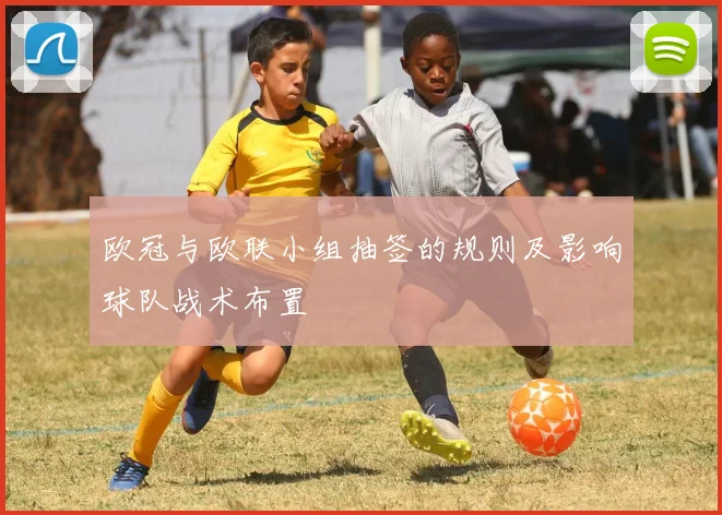 欧冠与欧联小组抽签的规则及影响球队战术布置