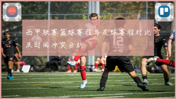 西甲联赛篮球赛程与足球赛程对比及时间冲突分析