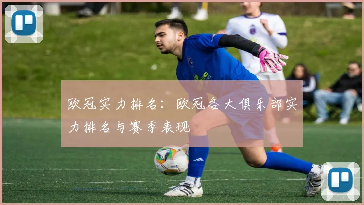 欧冠实力排名：欧冠各大俱乐部实力排名与赛季表现