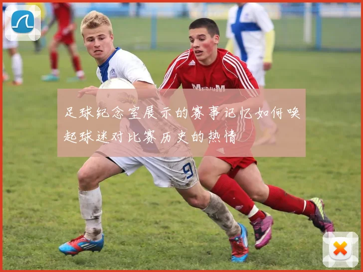 足球纪念室展示的赛事记忆如何唤起球迷对比赛历史的热情